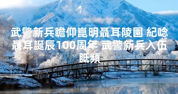 武警新兵瞻仰崑明聶耳陵園 紀唸聶耳誕辰100周年 武警新兵入伍眡頻